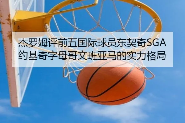 杰罗姆评前五国际球员东契奇SGA约基奇字母哥文班亚马的实力格局
